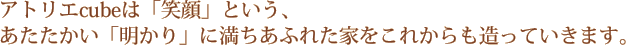 アトリエcubeは「笑顔」という、 あたたかい「明かり」に満ちあふれた家をこれからも造っていきます。